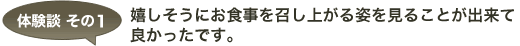 体験談 その1 嬉しそうにお食事を召し上がる姿を見ることが出来て良かったです。